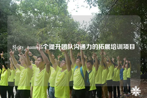 宁德5个提升团队沟通力的拓展培训项目